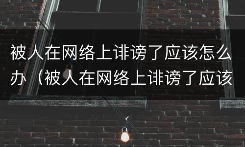 被人在网络上诽谤了应该怎么办（被人在网络上诽谤了应该怎么办呢）