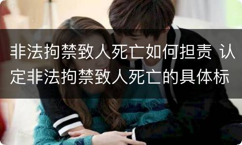 非法拘禁致人死亡如何担责 认定非法拘禁致人死亡的具体标准