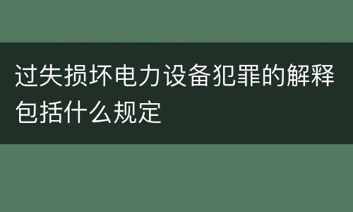 过失损坏电力设备犯罪的解释包括什么规定