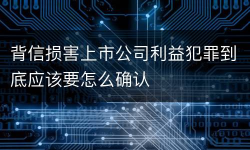 背信损害上市公司利益犯罪到底应该要怎么确认