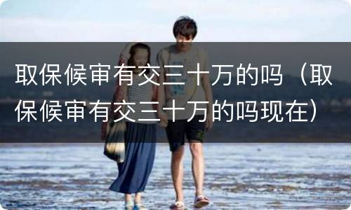 取保候审有交三十万的吗（取保候审有交三十万的吗现在）