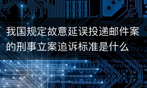 我国规定故意延误投递邮件案的刑事立案追诉标准是什么