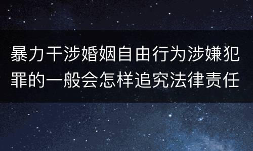暴力干涉婚姻自由行为涉嫌犯罪的一般会怎样追究法律责任