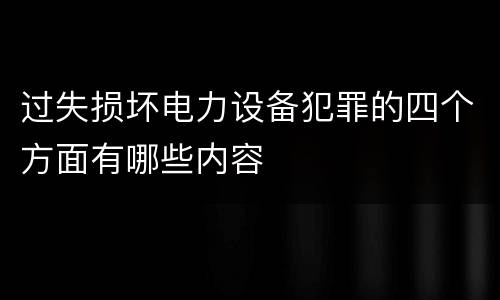 过失损坏电力设备犯罪的四个方面有哪些内容