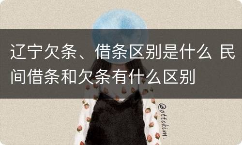 辽宁欠条、借条区别是什么 民间借条和欠条有什么区别