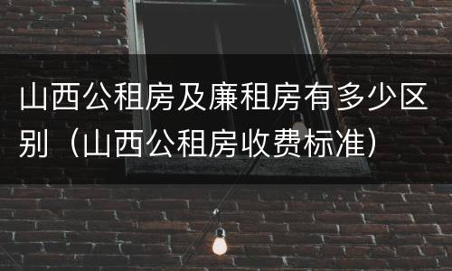 山西公租房及廉租房有多少区别（山西公租房收费标准）