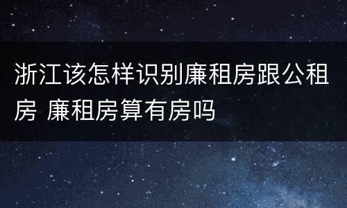 浙江该怎样识别廉租房跟公租房 廉租房算有房吗