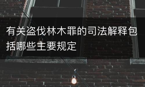 有关盗伐林木罪的司法解释包括哪些主要规定