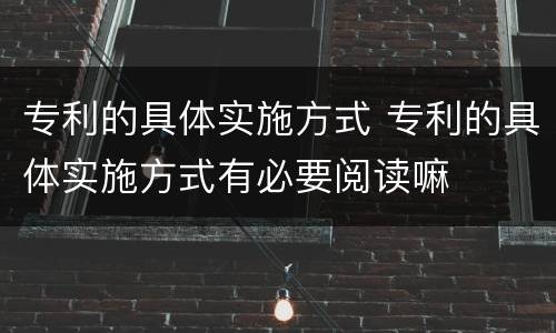 专利的具体实施方式 专利的具体实施方式有必要阅读嘛