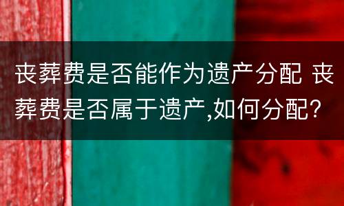 丧葬费是否能作为遗产分配 丧葬费是否属于遗产,如何分配?