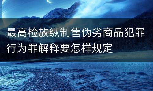 最高检放纵制售伪劣商品犯罪行为罪解释要怎样规定