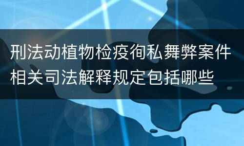 刑法动植物检疫徇私舞弊案件相关司法解释规定包括哪些