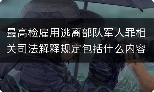 最高检雇用逃离部队军人罪相关司法解释规定包括什么内容