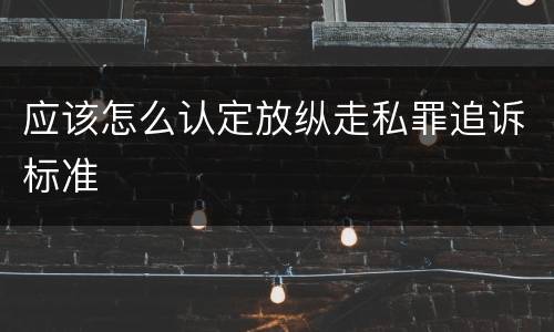应该怎么认定放纵走私罪追诉标准