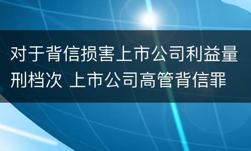 对于背信损害上市公司利益量刑档次 上市公司高管背信罪