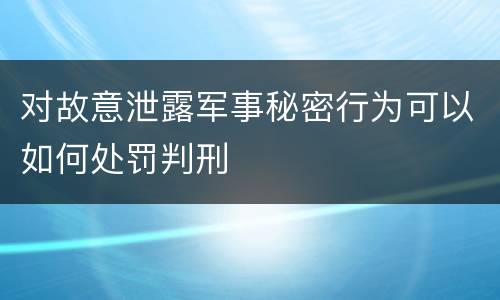 对故意泄露军事秘密行为可以如何处罚判刑
