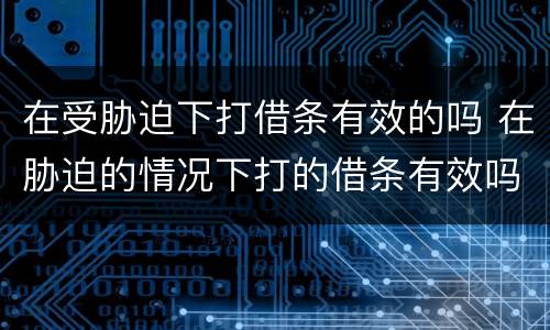 在受胁迫下打借条有效的吗 在胁迫的情况下打的借条有效吗