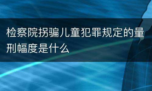 检察院拐骗儿童犯罪规定的量刑幅度是什么