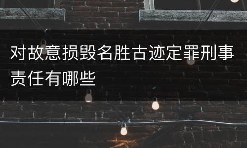 对故意损毁名胜古迹定罪刑事责任有哪些