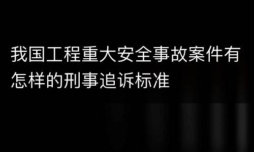 我国工程重大安全事故案件有怎样的刑事追诉标准