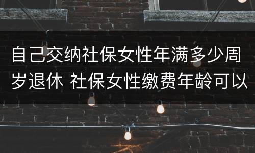 自己交纳社保女性年满多少周岁退休 社保女性缴费年龄可以缴到多少岁
