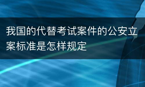 我国的代替考试案件的公安立案标准是怎样规定