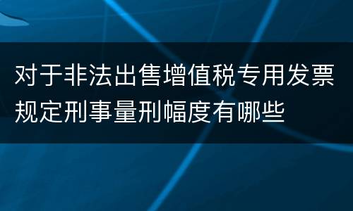 对于非法出售增值税专用发票规定刑事量刑幅度有哪些