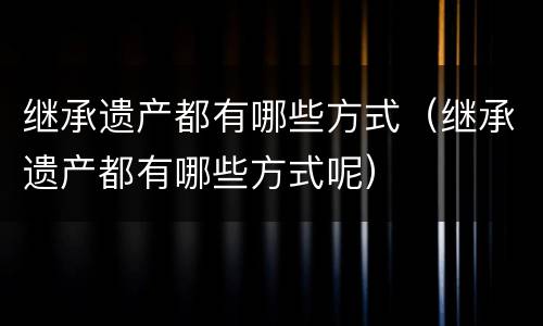 继承遗产都有哪些方式（继承遗产都有哪些方式呢）