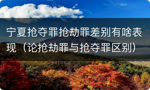 宁夏抢夺罪抢劫罪差别有啥表现（论抢劫罪与抢夺罪区别）