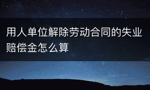 用人单位解除劳动合同的失业赔偿金怎么算