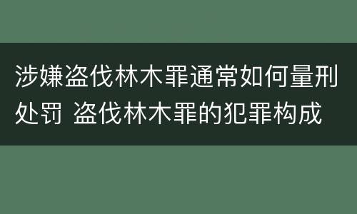涉嫌盗伐林木罪通常如何量刑处罚 盗伐林木罪的犯罪构成