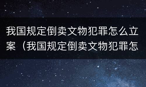 我国规定倒卖文物犯罪怎么立案（我国规定倒卖文物犯罪怎么立案的）