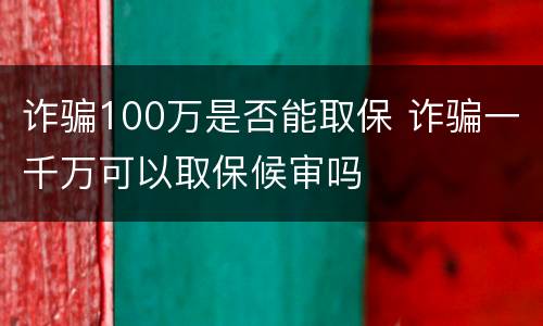 诈骗100万是否能取保 诈骗一千万可以取保候审吗