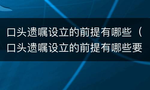口头遗嘱设立的前提有哪些（口头遗嘱设立的前提有哪些要求）