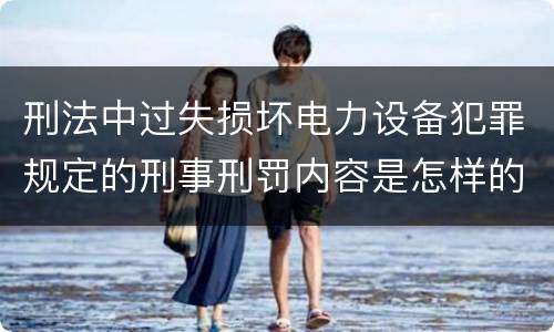 刑法中过失损坏电力设备犯罪规定的刑事刑罚内容是怎样的