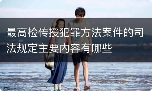 最高检传授犯罪方法案件的司法规定主要内容有哪些