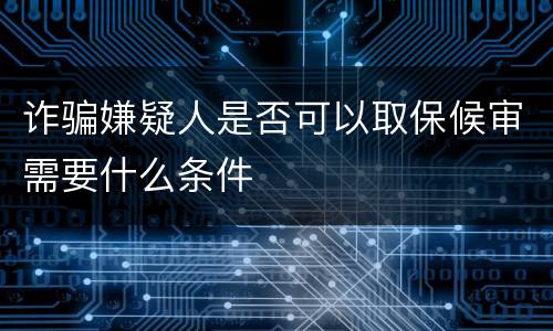 诈骗嫌疑人是否可以取保候审需要什么条件