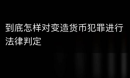 到底怎样对变造货币犯罪进行法律判定