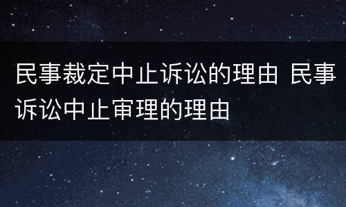 民事裁定中止诉讼的理由 民事诉讼中止审理的理由