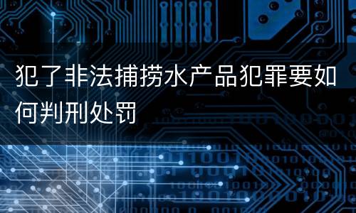 犯了非法捕捞水产品犯罪要如何判刑处罚