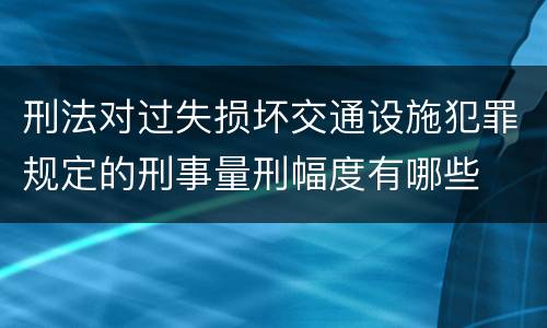 刑法对过失损坏交通设施犯罪规定的刑事量刑幅度有哪些