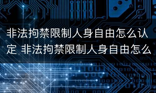非法拘禁限制人身自由怎么认定 非法拘禁限制人身自由怎么认定的