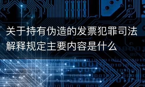 关于持有伪造的发票犯罪司法解释规定主要内容是什么