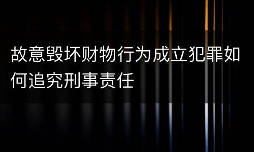 故意毁坏财物行为成立犯罪如何追究刑事责任