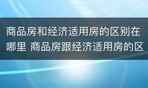 商品房和经济适用房的区别在哪里 商品房跟经济适用房的区别