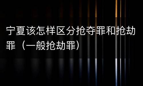 宁夏该怎样区分抢夺罪和抢劫罪（一般抢劫罪）