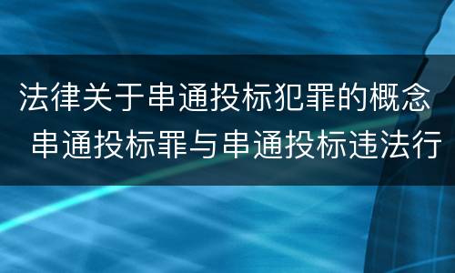 法律关于串通投标犯罪的概念 串通投标罪与串通投标违法行为的界限