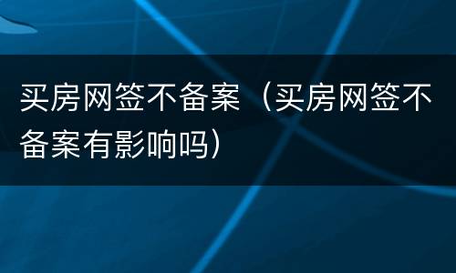 买房网签不备案（买房网签不备案有影响吗）