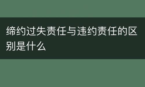缔约过失责任与违约责任的区别是什么
