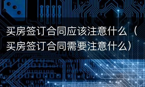 买房签订合同应该注意什么（买房签订合同需要注意什么）